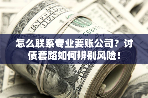 武汉怎么联系专业要账公司？讨债套路如何辨别风险！