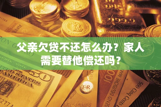 武汉父亲欠贷不还怎么办？家人需要替他偿还吗？