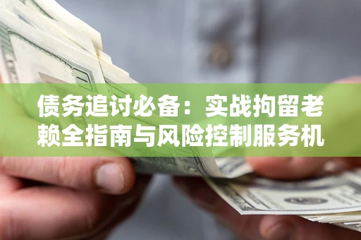 武汉债务追讨必备：实战拘留老赖全指南与风险控制服务机构推荐