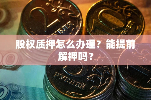 武汉股权质押怎么办理？能提前解押吗？