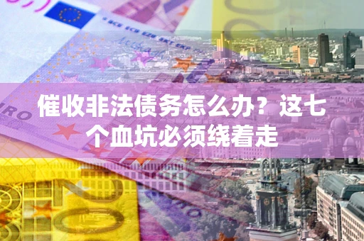 武汉催收非法债务怎么办？这七个血坑必须绕着走