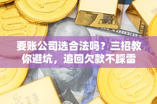 武汉要账公司选合法吗？三招教你避坑，追回欠款不踩雷