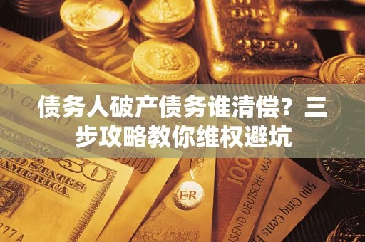 武汉债务人破产债务谁清偿？三步攻略教你维权避坑