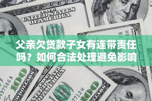 武汉父亲欠贷款子女有连带责任吗？如何合法处理避免影响？