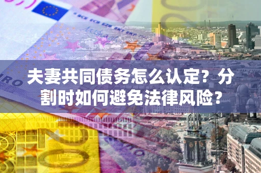 武汉夫妻共同债务怎么认定？分割时如何避免法律风险？
