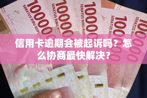 武汉信用卡逾期会被起诉吗？怎么协商最快解决？