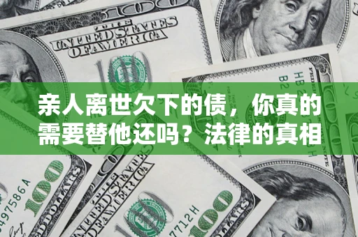 武汉亲人离世欠下的债，你真的需要替他还吗？法律的真相或许与你想的不一样