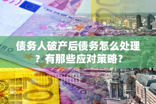 武汉债务人破产后债务怎么处理？有那些应对策略？