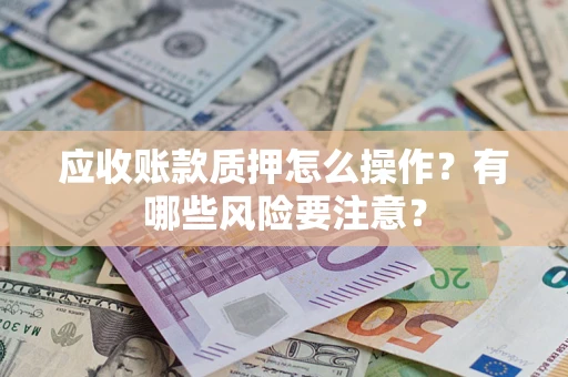 武汉应收账款质押怎么操作？有哪些风险要注意？